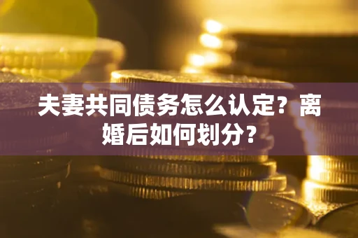 济南夫妻共同债务怎么认定？离婚后如何划分？