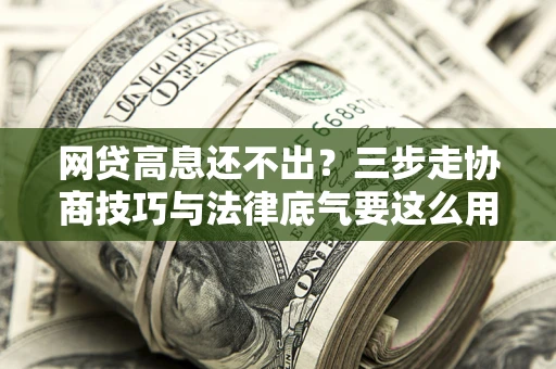 济南网贷高息还不出？三步走协商技巧与法律底气要这么用