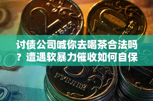 济南讨债公司喊你去喝茶合法吗？遭遇软暴力催收如何自保？