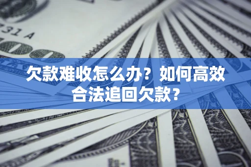 济南欠款难收怎么办？如何高效合法追回欠款？