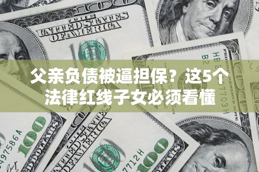 济南父亲负债被逼担保？这5个法律红线子女必须看懂