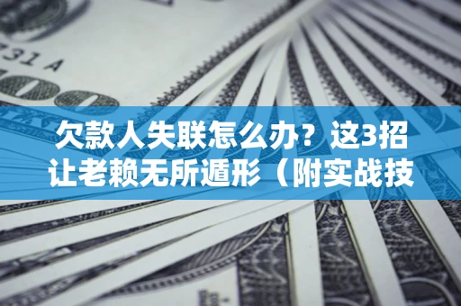 济南欠款人失联怎么办？这3招让老赖无所遁形（附实战技巧）
