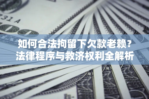 济南如何合法拘留下欠款老赖？法律程序与救济权利全解析