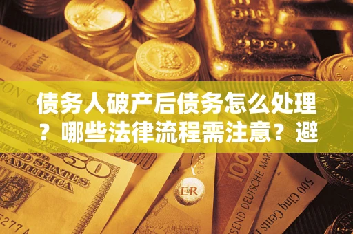 济南债务人破产后债务怎么处理？哪些法律流程需注意？避免踩坑指南