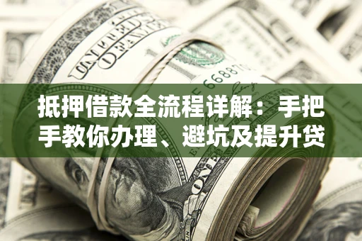济南抵押借款全流程详解：手把手教你办理、避坑及提升贷款额度
