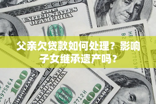 济南父亲欠贷款如何处理？影响子女继承遗产吗？