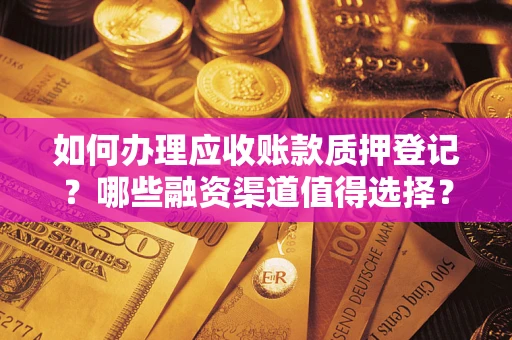 济南如何办理应收账款质押登记？哪些融资渠道值得选择？
