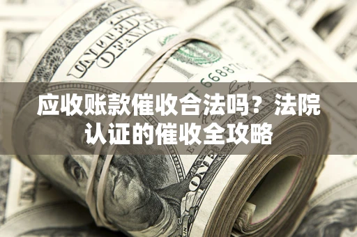济南应收账款催收合法吗？法院认证的催收全攻略