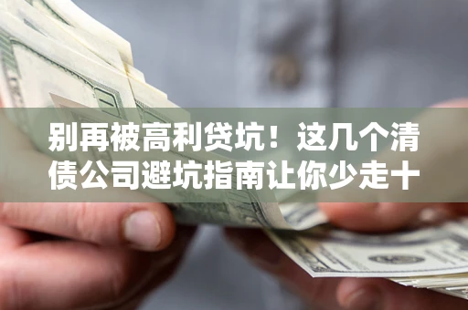 济南别再被高利贷坑！这几个清债公司避坑指南让你少走十年弯路