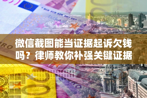 济南微信截图能当证据起诉欠钱吗？律师教你补强关键证据