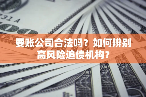 济南要账公司合法吗？如何辨别高风险追债机构？