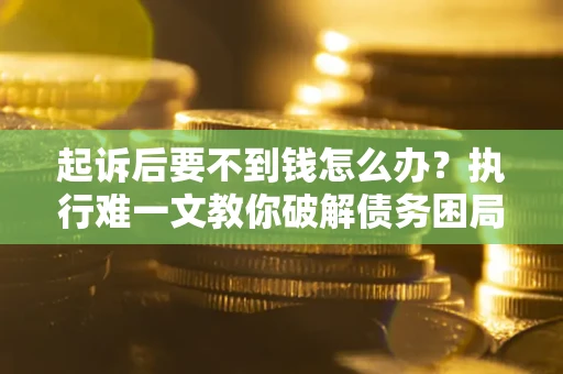 济南起诉后要不到钱怎么办？执行难一文教你破解债务困局
