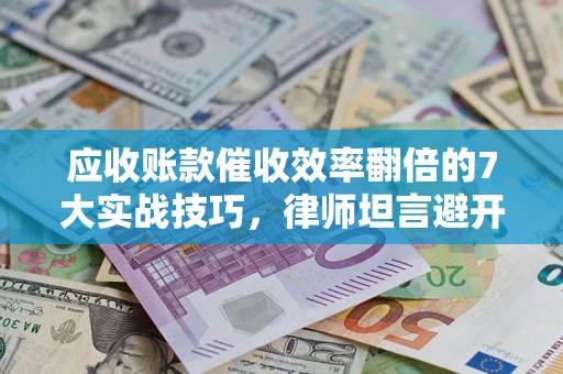 济南应收账款催收效率翻倍的7大实战技巧，律师坦言避开这些法律雷区最关键