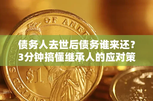 济南债务人去世后债务谁来还？3分钟搞懂继承人的应对策略