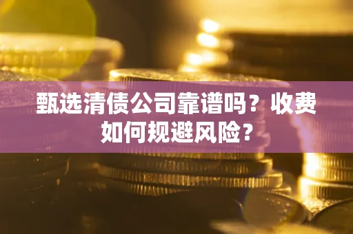 济南甄选清债公司靠谱吗？收费如何规避风险？