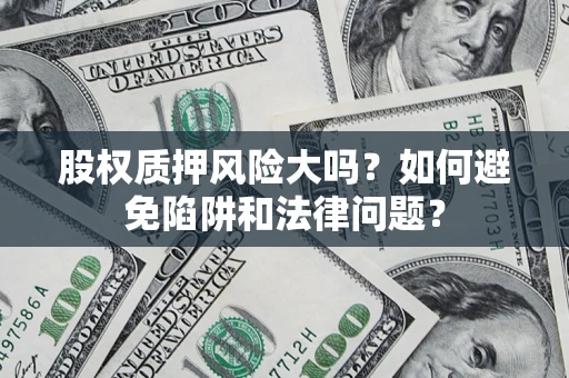 济南股权质押风险大吗？如何避免陷阱和法律问题？