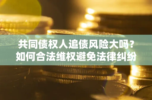 济南共同债权人追债风险大吗？如何合法维权避免法律纠纷？