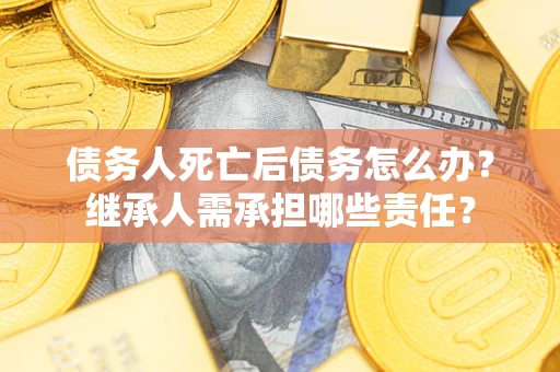 济南债务人死亡后债务怎么办？继承人需承担哪些责任？