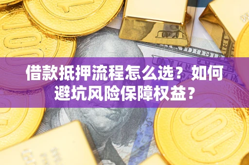 济南借款抵押流程怎么选？如何避坑风险保障权益？