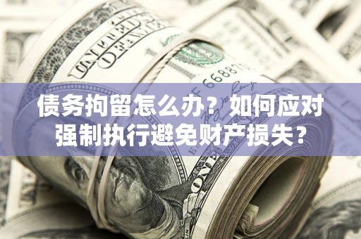 济南债务拘留怎么办？如何应对强制执行避免财产损失？