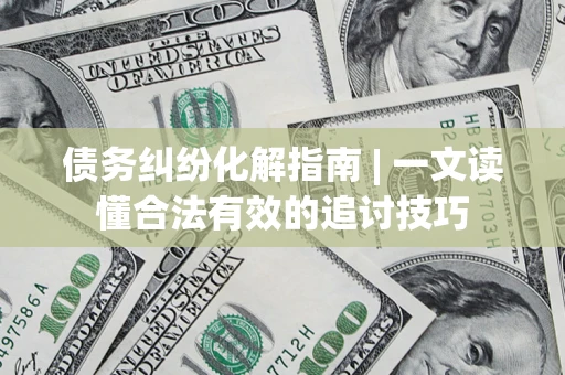 济南债务纠纷化解指南 | 一文读懂合法有效的追讨技巧