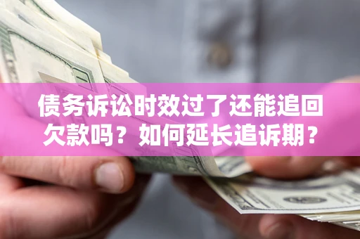 济南债务诉讼时效过了还能追回欠款吗？如何延长追诉期？