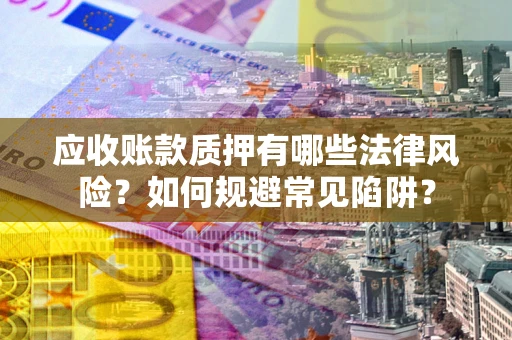 济南应收账款质押有哪些法律风险？如何规避常见陷阱？