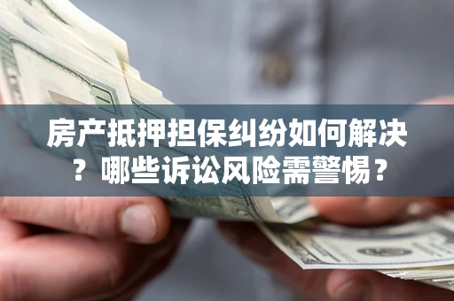 济南房产抵押担保纠纷如何解决？哪些诉讼风险需警惕？