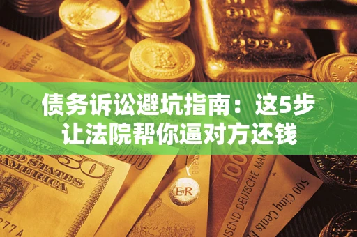 济南债务诉讼避坑指南：这5步让法院帮你逼对方还钱
