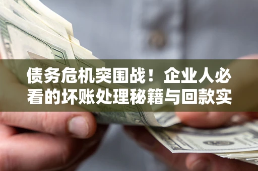 济南债务危机突围战！企业人必看的坏账处理秘籍与回款实战指南