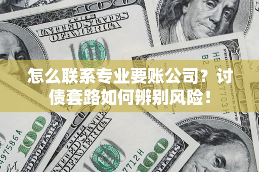 济南怎么联系专业要账公司？讨债套路如何辨别风险！