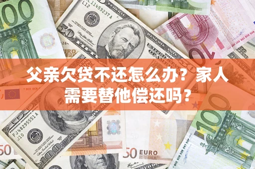 济南父亲欠贷不还怎么办？家人需要替他偿还吗？