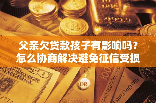 济南父亲欠贷款孩子有影响吗？怎么协商解决避免征信受损？