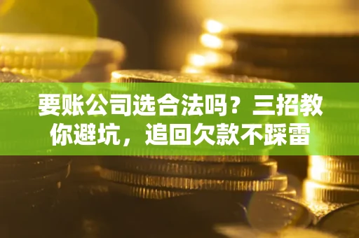济南要账公司选合法吗？三招教你避坑，追回欠款不踩雷
