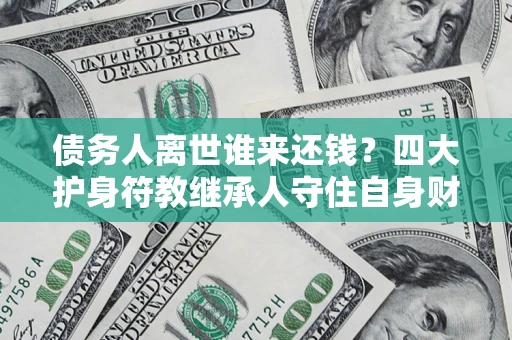 济南债务人离世谁来还钱？四大护身符教继承人守住自身财产