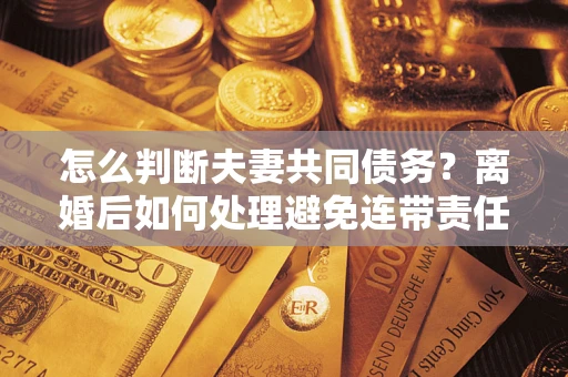 济南怎么判断夫妻共同债务？离婚后如何处理避免连带责任？
