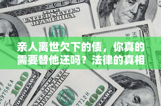 济南亲人离世欠下的债，你真的需要替他还吗？法律的真相或许与你想的不一样